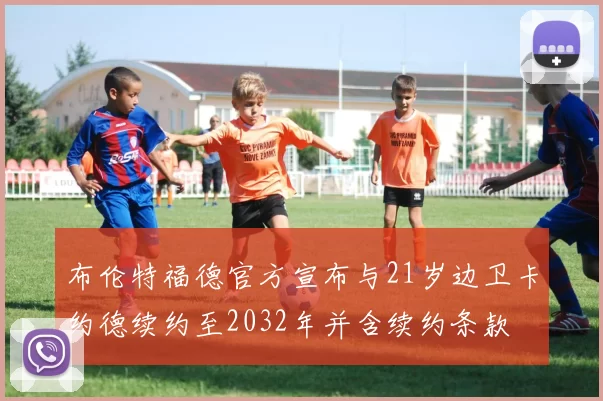 布伦特福德官方宣布与21岁边卫卡约德续约至2032年并含续约条款