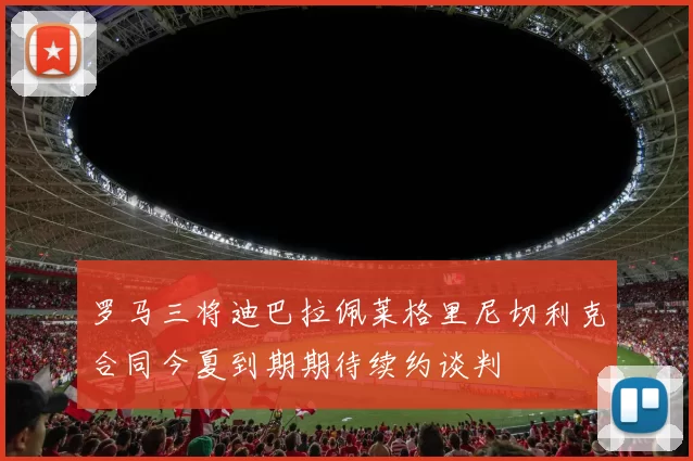 罗马三将迪巴拉佩莱格里尼切利克合同今夏到期期待续约谈判