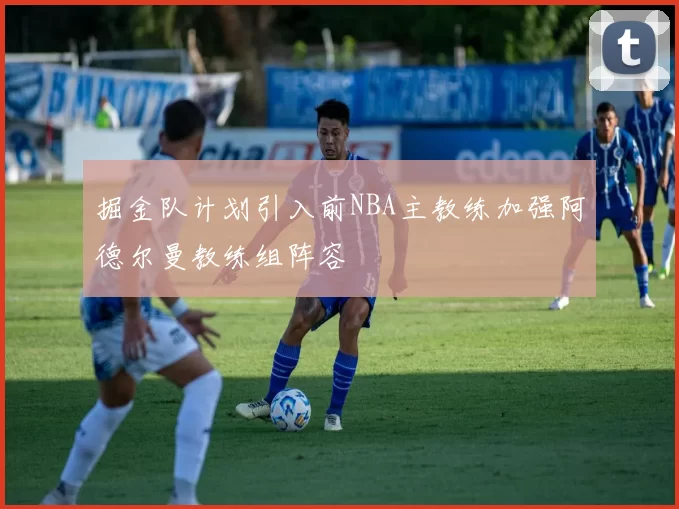 掘金队计划引入前NBA主教练加强阿德尔曼教练组阵容