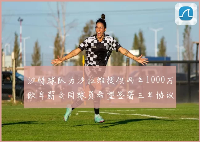 沙特球队为沙拉维提供两年1000万欧年薪合同球员希望签署三年协议